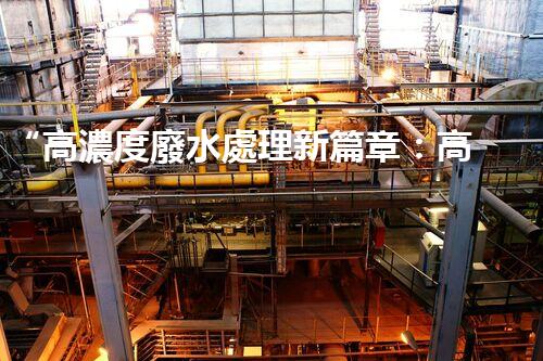 “高濃度廢水處理新篇章：高效環(huán)保，綠色以后”